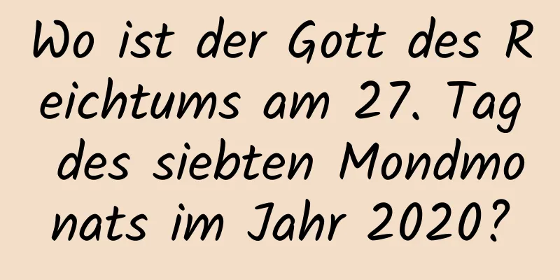 Wo ist der Gott des Reichtums am 27. Tag des siebten Mondmonats im Jahr 2020?