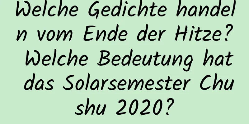 Welche Gedichte handeln vom Ende der Hitze? Welche Bedeutung hat das Solarsemester Chushu 2020?