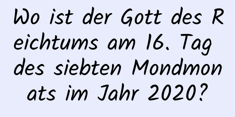 Wo ist der Gott des Reichtums am 16. Tag des siebten Mondmonats im Jahr 2020?