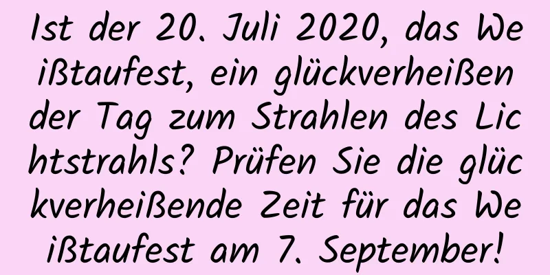 Ist der 20. Juli 2020, das Weißtaufest, ein glückverheißender Tag zum Strahlen des Lichtstrahls? Prüfen Sie die glückverheißende Zeit für das Weißtaufest am 7. September!