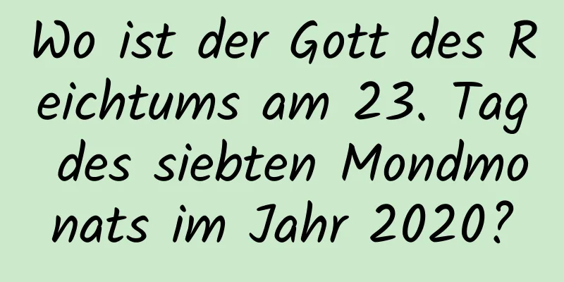 Wo ist der Gott des Reichtums am 23. Tag des siebten Mondmonats im Jahr 2020?