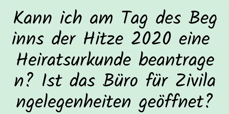 Kann ich am Tag des Beginns der Hitze 2020 eine Heiratsurkunde beantragen? Ist das Büro für Zivilangelegenheiten geöffnet?