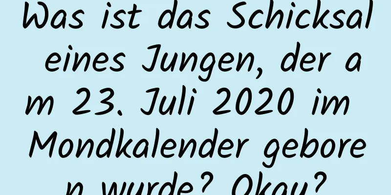 Was ist das Schicksal eines Jungen, der am 23. Juli 2020 im Mondkalender geboren wurde? Okay?