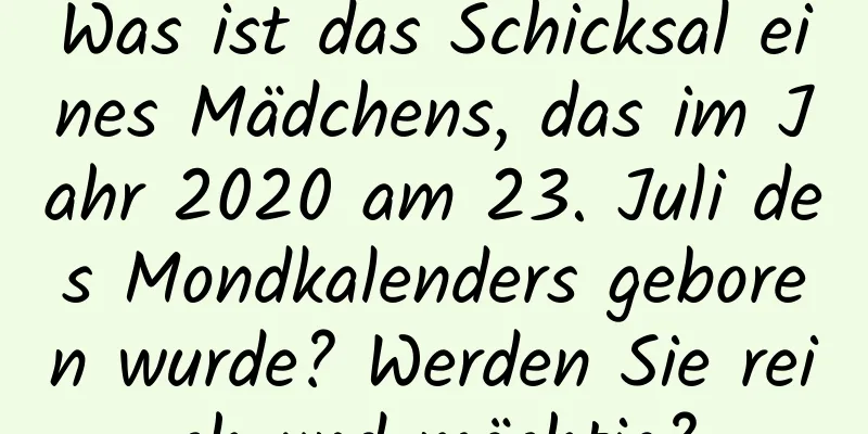 Was ist das Schicksal eines Mädchens, das im Jahr 2020 am 23. Juli des Mondkalenders geboren wurde? Werden Sie reich und mächtig?