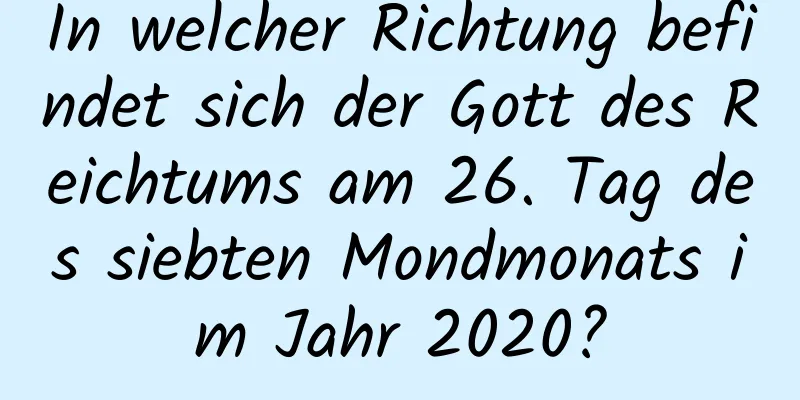 In welcher Richtung befindet sich der Gott des Reichtums am 26. Tag des siebten Mondmonats im Jahr 2020?