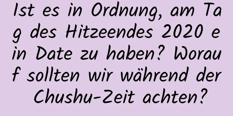 Ist es in Ordnung, am Tag des Hitzeendes 2020 ein Date zu haben? Worauf sollten wir während der Chushu-Zeit achten?