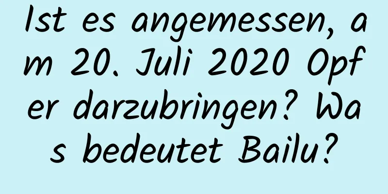 Ist es angemessen, am 20. Juli 2020 Opfer darzubringen? Was bedeutet Bailu?