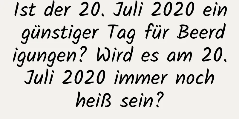 Ist der 20. Juli 2020 ein günstiger Tag für Beerdigungen? Wird es am 20. Juli 2020 immer noch heiß sein?