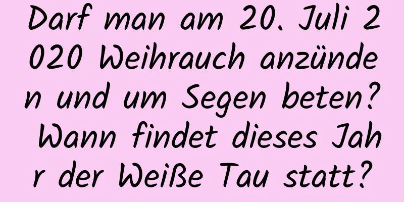 Darf man am 20. Juli 2020 Weihrauch anzünden und um Segen beten? Wann findet dieses Jahr der Weiße Tau statt?