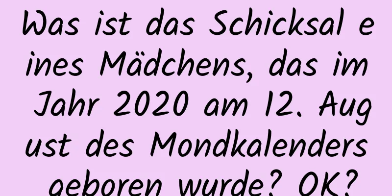 Was ist das Schicksal eines Mädchens, das im Jahr 2020 am 12. August des Mondkalenders geboren wurde? OK?