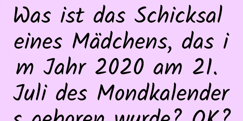 Was ist das Schicksal eines Mädchens, das im Jahr 2020 am 21. Juli des Mondkalenders geboren wurde? OK?