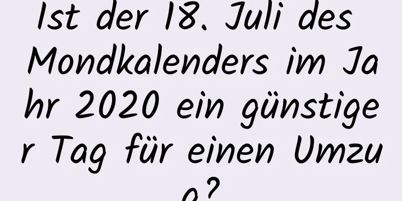 Ist der 18. Juli des Mondkalenders im Jahr 2020 ein günstiger Tag für einen Umzug?