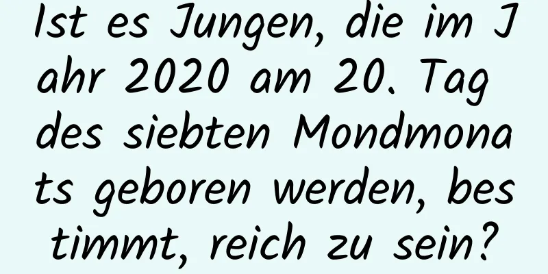 Ist es Jungen, die im Jahr 2020 am 20. Tag des siebten Mondmonats geboren werden, bestimmt, reich zu sein?