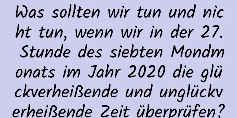 Was sollten wir tun und nicht tun, wenn wir in der 27. Stunde des siebten Mondmonats im Jahr 2020 die glückverheißende und unglückverheißende Zeit überprüfen?