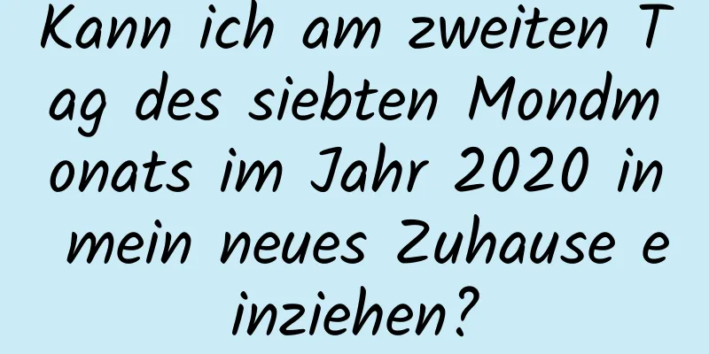 Kann ich am zweiten Tag des siebten Mondmonats im Jahr 2020 in mein neues Zuhause einziehen?