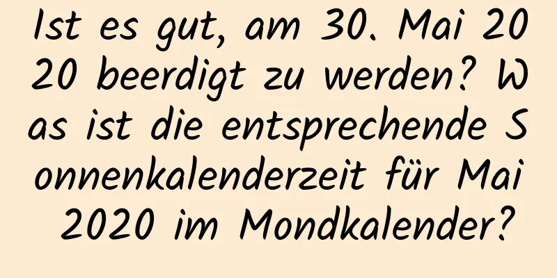 Ist es gut, am 30. Mai 2020 beerdigt zu werden? Was ist die entsprechende Sonnenkalenderzeit für Mai 2020 im Mondkalender?