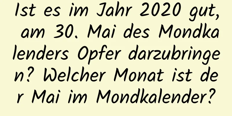 Ist es im Jahr 2020 gut, am 30. Mai des Mondkalenders Opfer darzubringen? Welcher Monat ist der Mai im Mondkalender?