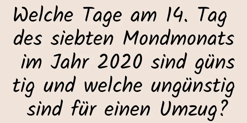 Welche Tage am 14. Tag des siebten Mondmonats im Jahr 2020 sind günstig und welche ungünstig sind für einen Umzug?