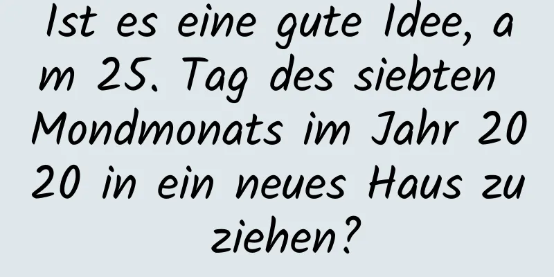 Ist es eine gute Idee, am 25. Tag des siebten Mondmonats im Jahr 2020 in ein neues Haus zu ziehen?