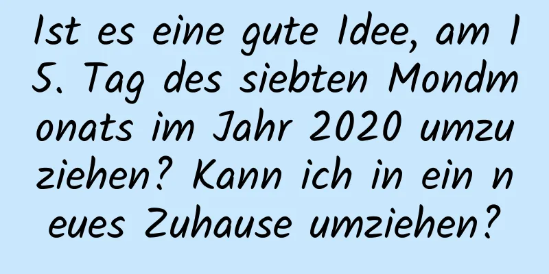 Ist es eine gute Idee, am 15. Tag des siebten Mondmonats im Jahr 2020 umzuziehen? Kann ich in ein neues Zuhause umziehen?