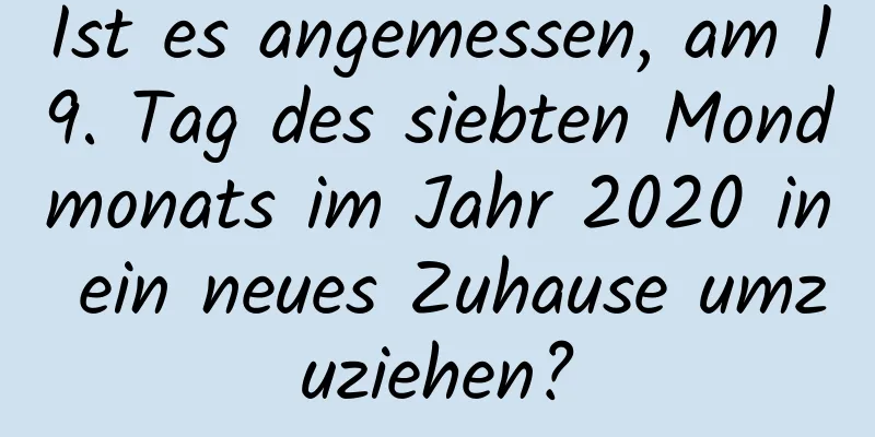 Ist es angemessen, am 19. Tag des siebten Mondmonats im Jahr 2020 in ein neues Zuhause umzuziehen?