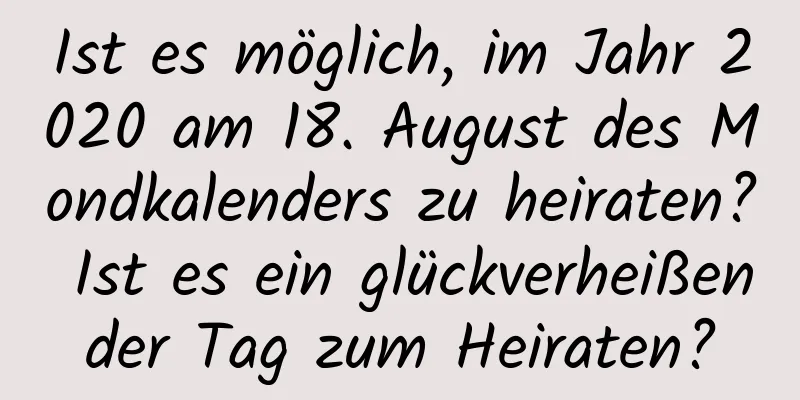 Ist es möglich, im Jahr 2020 am 18. August des Mondkalenders zu heiraten? Ist es ein glückverheißender Tag zum Heiraten?