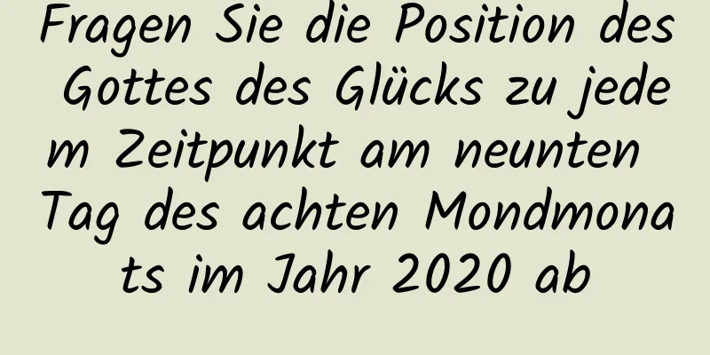 Fragen Sie die Position des Gottes des Glücks zu jedem Zeitpunkt am neunten Tag des achten Mondmonats im Jahr 2020 ab