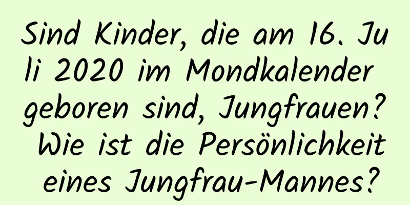 Sind Kinder, die am 16. Juli 2020 im Mondkalender geboren sind, Jungfrauen? Wie ist die Persönlichkeit eines Jungfrau-Mannes?