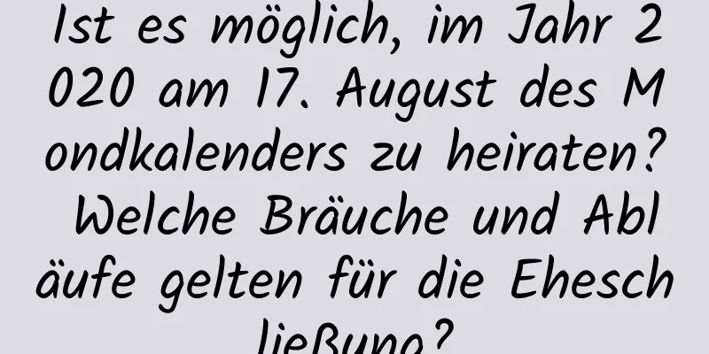 Ist es möglich, im Jahr 2020 am 17. August des Mondkalenders zu heiraten? Welche Bräuche und Abläufe gelten für die Eheschließung?