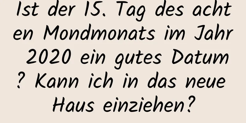 Ist der 15. Tag des achten Mondmonats im Jahr 2020 ein gutes Datum? Kann ich in das neue Haus einziehen?