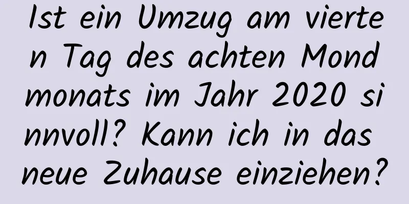 Ist ein Umzug am vierten Tag des achten Mondmonats im Jahr 2020 sinnvoll? Kann ich in das neue Zuhause einziehen?