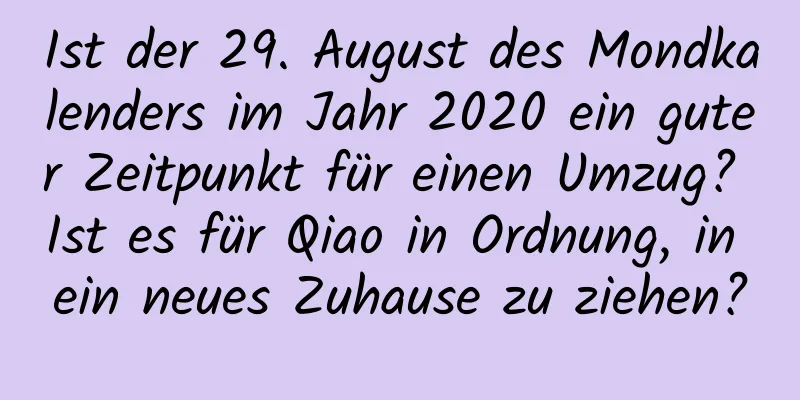 Ist der 29. August des Mondkalenders im Jahr 2020 ein guter Zeitpunkt für einen Umzug? Ist es für Qiao in Ordnung, in ein neues Zuhause zu ziehen?