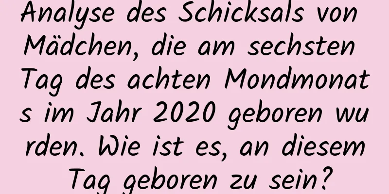 Analyse des Schicksals von Mädchen, die am sechsten Tag des achten Mondmonats im Jahr 2020 geboren wurden. Wie ist es, an diesem Tag geboren zu sein?