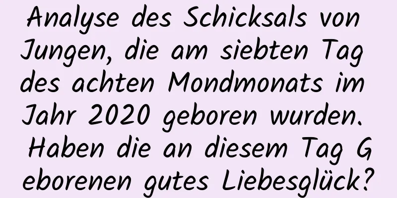 Analyse des Schicksals von Jungen, die am siebten Tag des achten Mondmonats im Jahr 2020 geboren wurden. Haben die an diesem Tag Geborenen gutes Liebesglück?