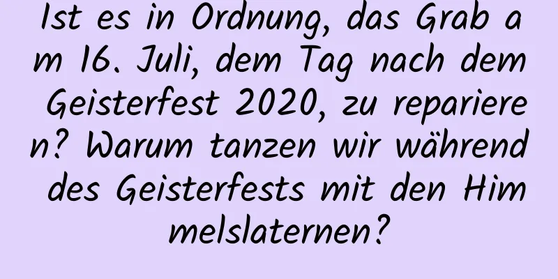 Ist es in Ordnung, das Grab am 16. Juli, dem Tag nach dem Geisterfest 2020, zu reparieren? Warum tanzen wir während des Geisterfests mit den Himmelslaternen?