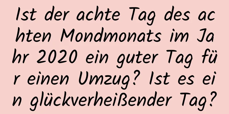 Ist der achte Tag des achten Mondmonats im Jahr 2020 ein guter Tag für einen Umzug? Ist es ein glückverheißender Tag?