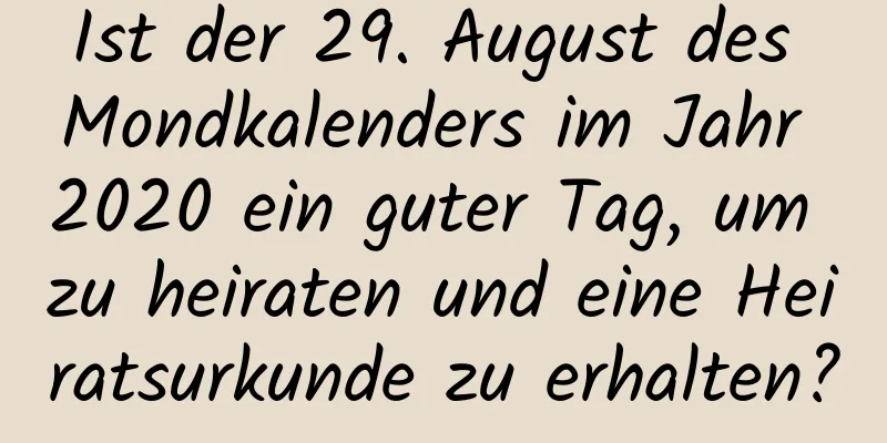 Ist der 29. August des Mondkalenders im Jahr 2020 ein guter Tag, um zu heiraten und eine Heiratsurkunde zu erhalten?