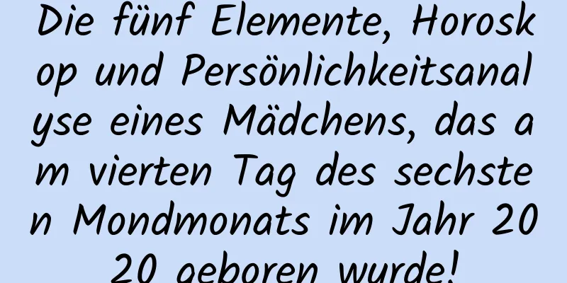 Die fünf Elemente, Horoskop und Persönlichkeitsanalyse eines Mädchens, das am vierten Tag des sechsten Mondmonats im Jahr 2020 geboren wurde!