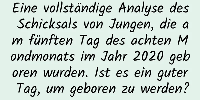 Eine vollständige Analyse des Schicksals von Jungen, die am fünften Tag des achten Mondmonats im Jahr 2020 geboren wurden. Ist es ein guter Tag, um geboren zu werden?