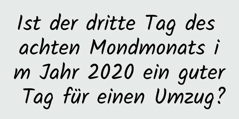 Ist der dritte Tag des achten Mondmonats im Jahr 2020 ein guter Tag für einen Umzug?