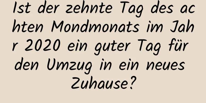 Ist der zehnte Tag des achten Mondmonats im Jahr 2020 ein guter Tag für den Umzug in ein neues Zuhause?