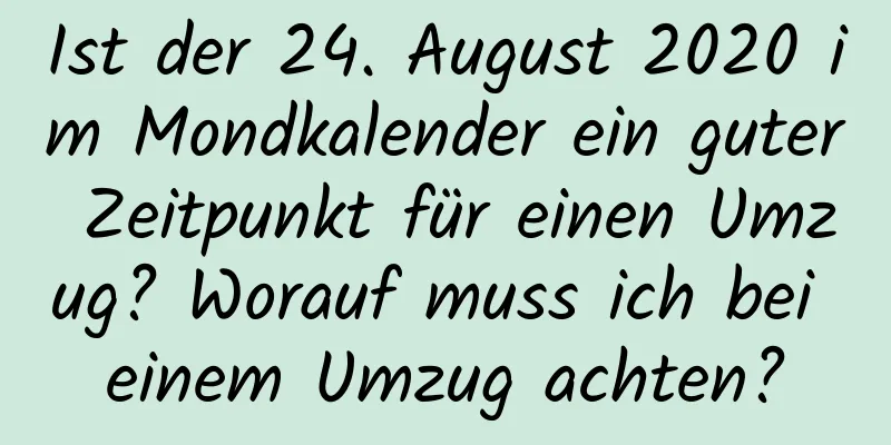 Ist der 24. August 2020 im Mondkalender ein guter Zeitpunkt für einen Umzug? Worauf muss ich bei einem Umzug achten?