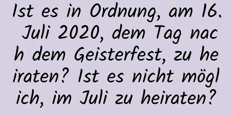 Ist es in Ordnung, am 16. Juli 2020, dem Tag nach dem Geisterfest, zu heiraten? Ist es nicht möglich, im Juli zu heiraten?