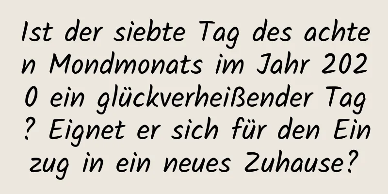 Ist der siebte Tag des achten Mondmonats im Jahr 2020 ein glückverheißender Tag? Eignet er sich für den Einzug in ein neues Zuhause?