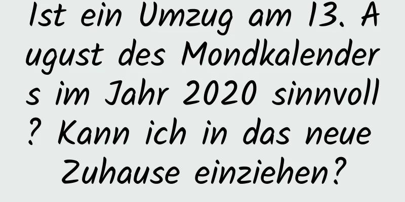 Ist ein Umzug am 13. August des Mondkalenders im Jahr 2020 sinnvoll? Kann ich in das neue Zuhause einziehen?