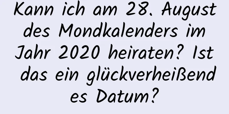 Kann ich am 28. August des Mondkalenders im Jahr 2020 heiraten? Ist das ein glückverheißendes Datum?