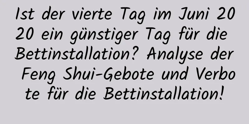 Ist der vierte Tag im Juni 2020 ein günstiger Tag für die Bettinstallation? Analyse der Feng Shui-Gebote und Verbote für die Bettinstallation!