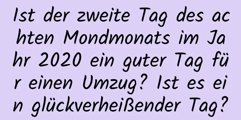 Ist der zweite Tag des achten Mondmonats im Jahr 2020 ein guter Tag für einen Umzug? Ist es ein glückverheißender Tag?