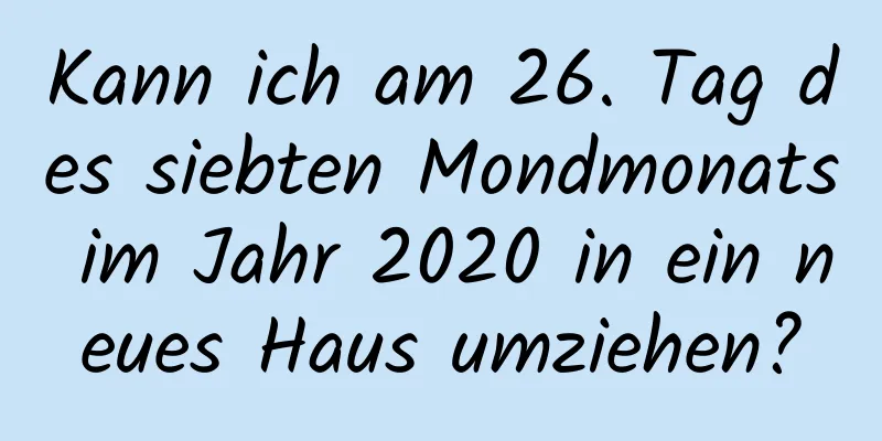 Kann ich am 26. Tag des siebten Mondmonats im Jahr 2020 in ein neues Haus umziehen?