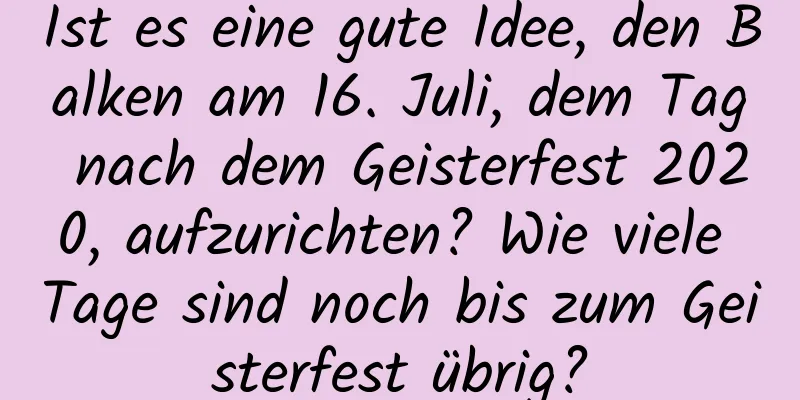 Ist es eine gute Idee, den Balken am 16. Juli, dem Tag nach dem Geisterfest 2020, aufzurichten? Wie viele Tage sind noch bis zum Geisterfest übrig?